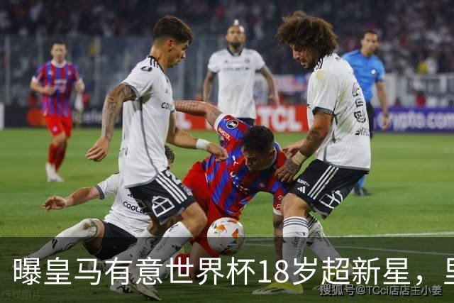 曝皇马有意世界杯18岁超新星，里尔标价7000万欧元，曼联准备截胡