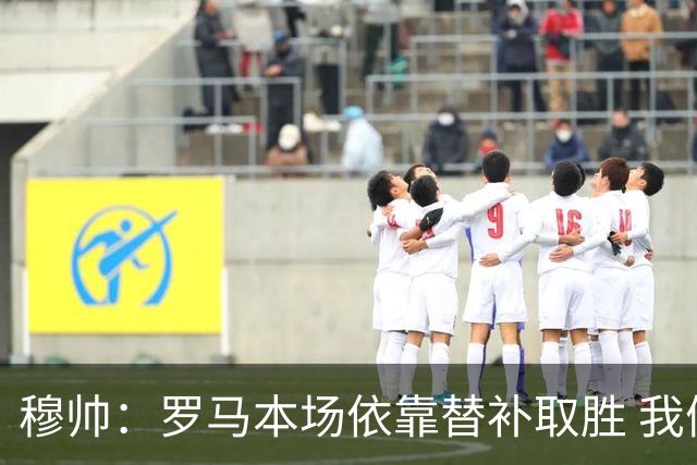 穆帅：罗马本场依靠替补取胜 我们不可能追上尤文